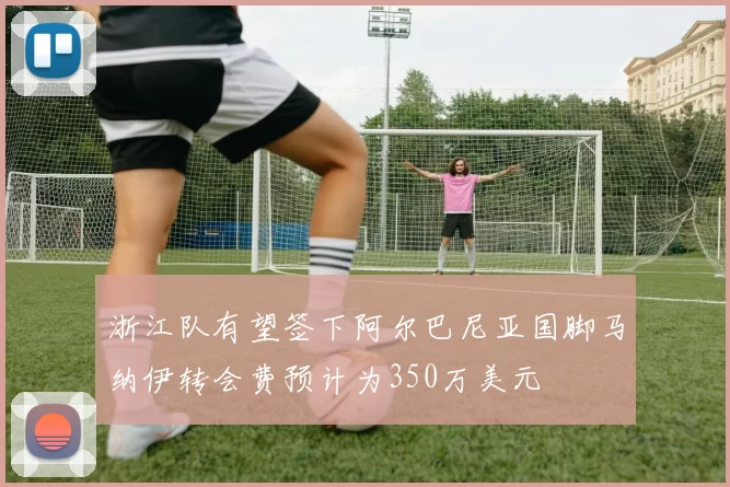 浙江队有望签下阿尔巴尼亚国脚马纳伊转会费预计为350万美元