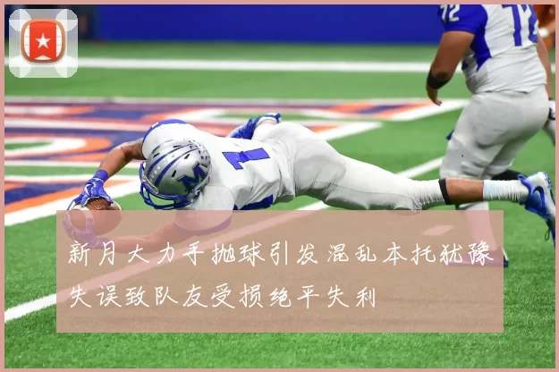 新月大力手抛球引发混乱本托犹豫失误致队友受损绝平失利