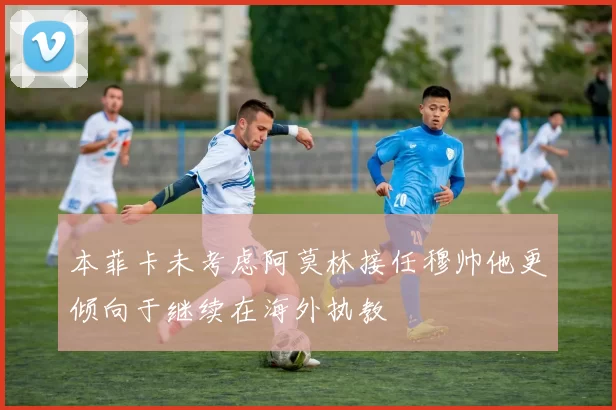 本菲卡未考虑阿莫林接任穆帅他更倾向于继续在海外执教