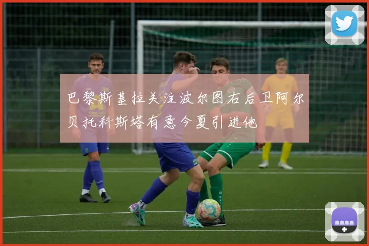 巴黎斯基拉关注波尔图右后卫阿尔贝托科斯塔有意今夏引进他