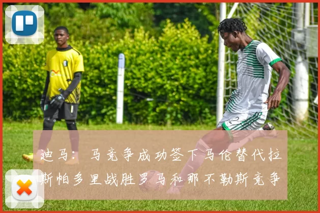 迪马：马竞争成功签下马伦替代拉斯帕多里战胜罗马和那不勒斯竞争