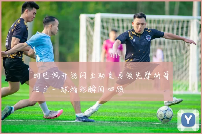 姆巴佩开场闪击助皇马领先摩纳哥旧主一球精彩瞬间回顾