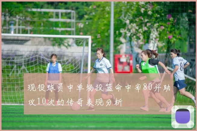 现役球员中单场投篮命中率80并助攻10次的传奇表现分析