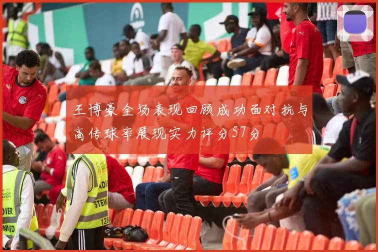 王博豪全场表现回顾成功面对抗与高传球率展现实力评分57分