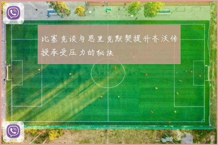 比塞克谈与恩里克默契提升齐沃传授承受压力的秘诀